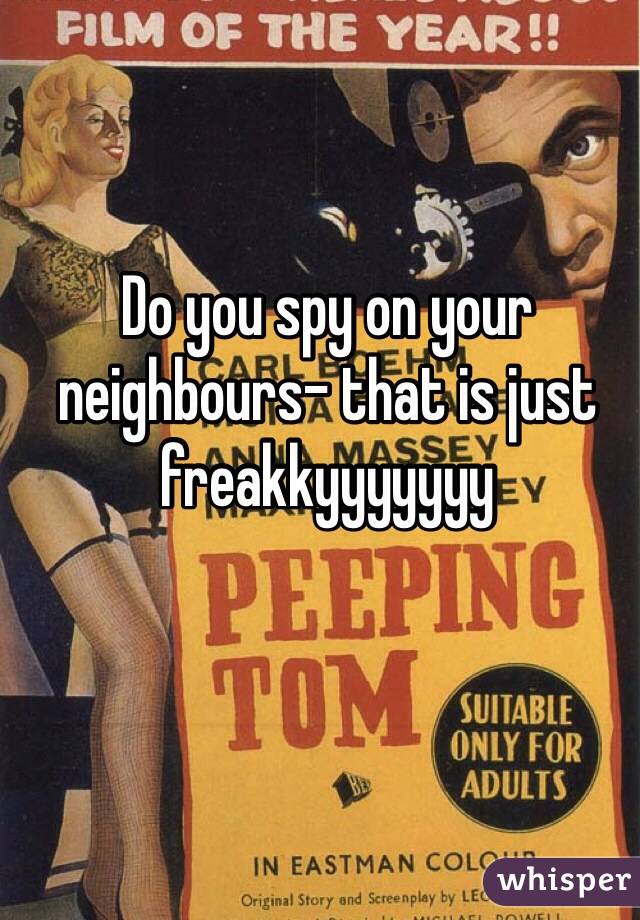 Do you spy on your neighbours- that is just freakkyyyyyyy 