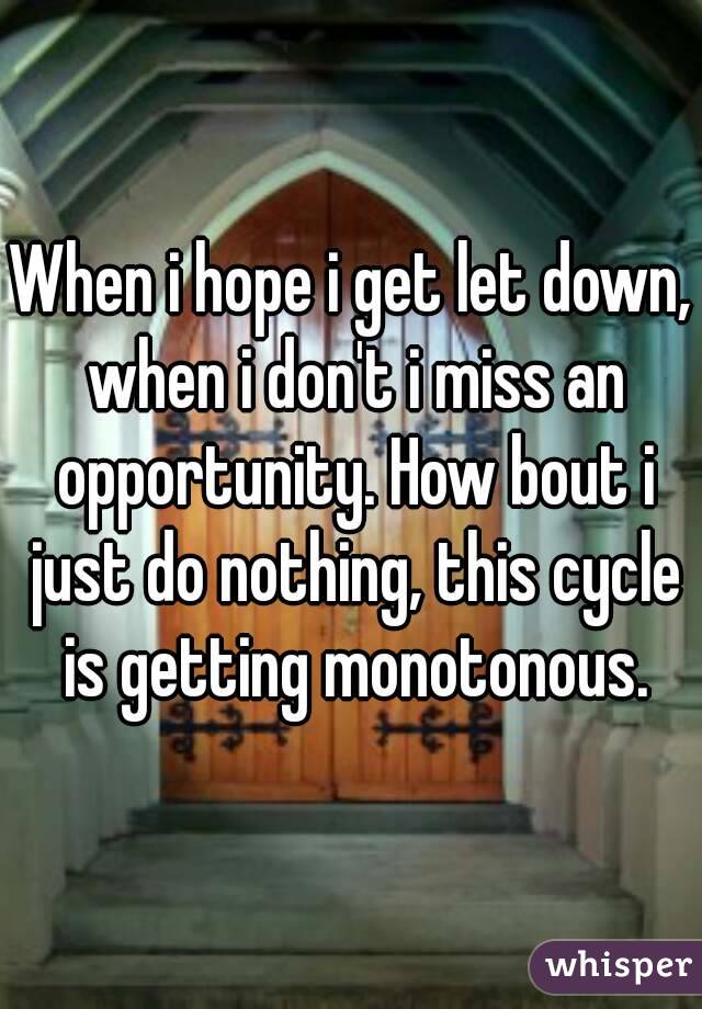 When i hope i get let down, when i don't i miss an opportunity. How bout i just do nothing, this cycle is getting monotonous.