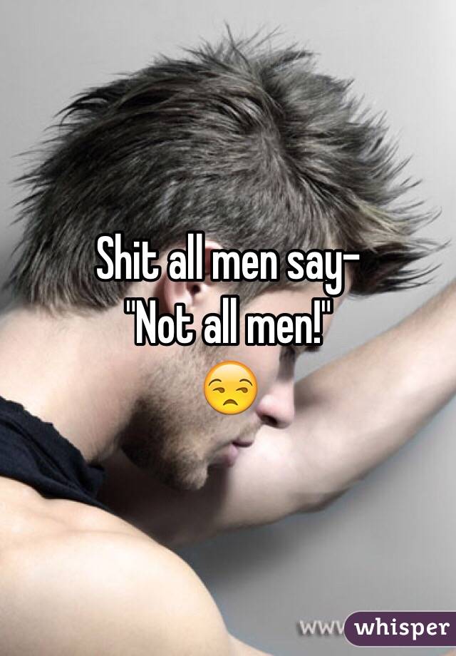 Shit all men say-
"Not all men!"
😒