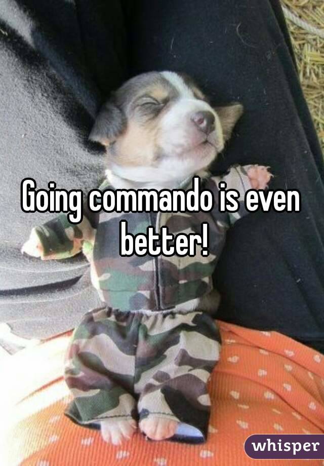 Going commando is even better!