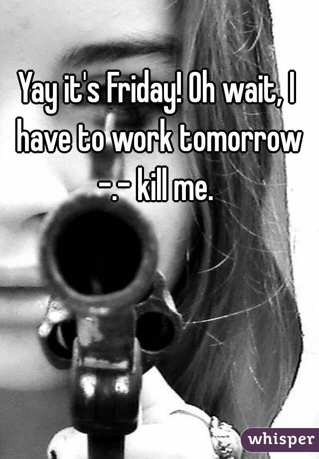 Yay it's Friday! Oh wait, I have to work tomorrow -.- kill me. 