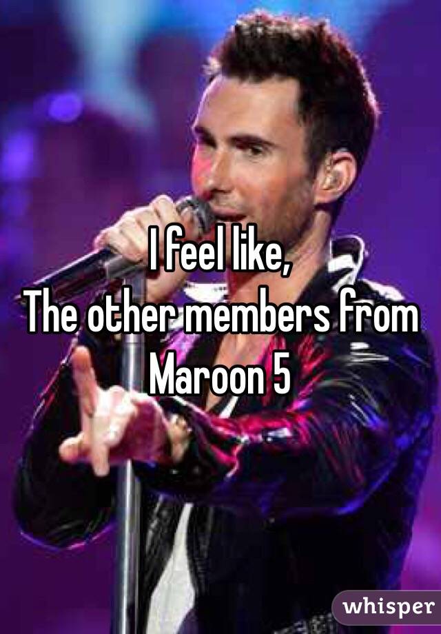 I feel like, 
The other members from Maroon 5 
