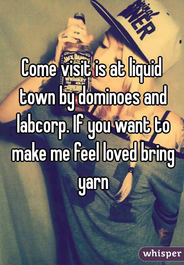 Come visit is at liquid town by dominoes and labcorp. If you want to make me feel loved bring yarn