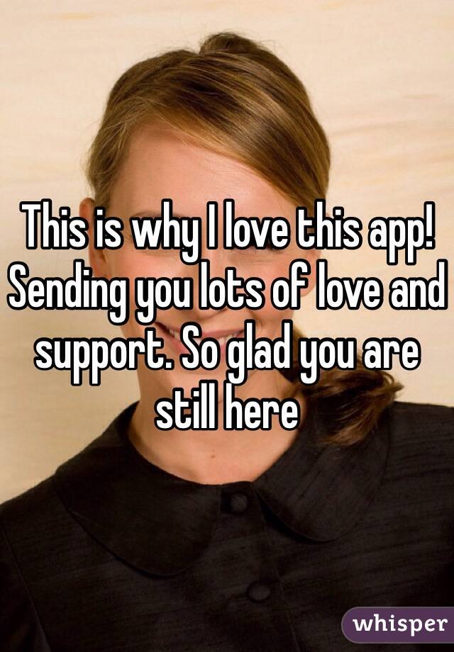 This is why I love this app! Sending you lots of love and support. So glad you are still here