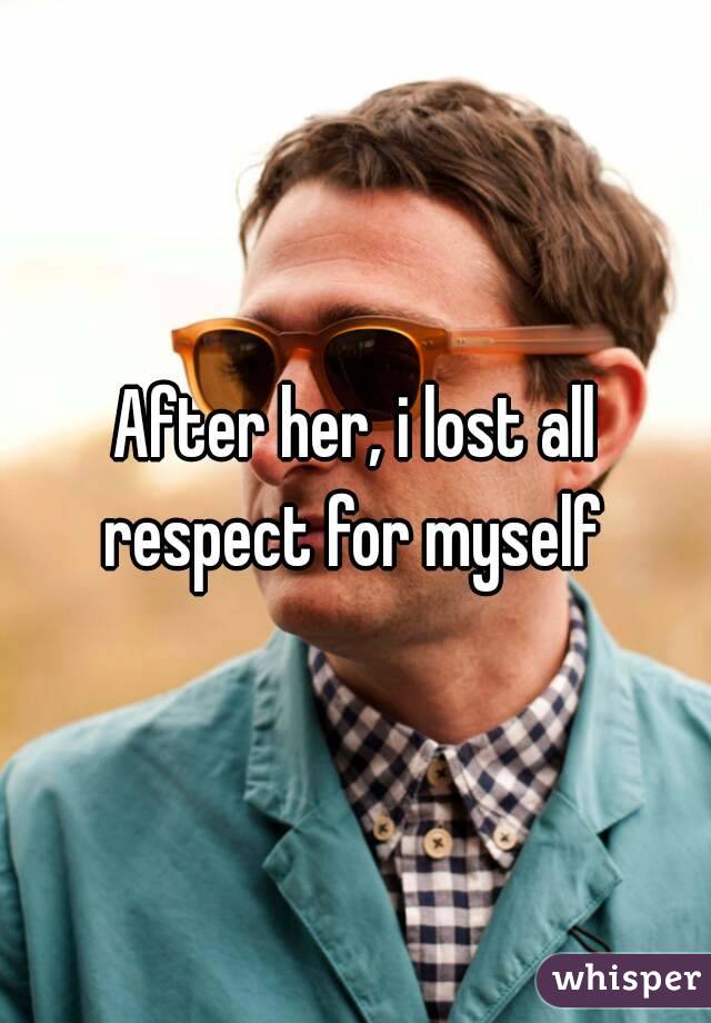 After her, i lost all respect for myself 