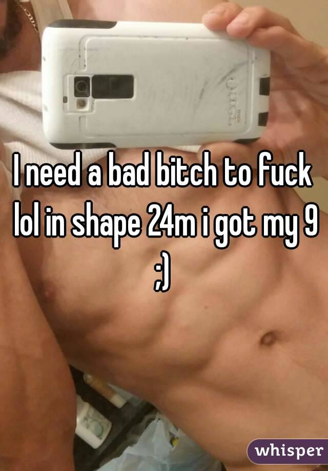 I need a bad bitch to fuck lol in shape 24m i got my 9 ;) 