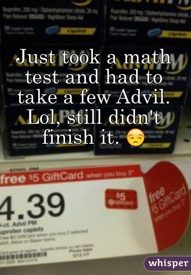 Just took a math test and had to take a few Advil. Lol, still didn't finish it. 😒