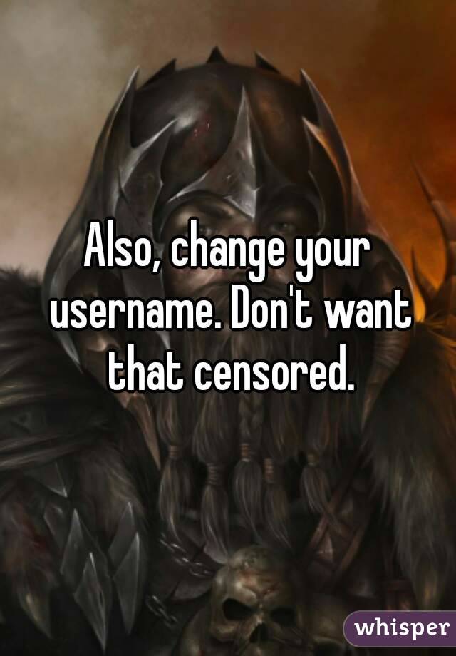 Also, change your username. Don't want that censored.