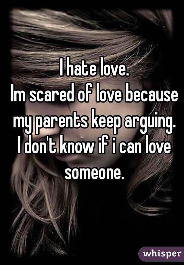I hate love. 
Im scared of love because my parents keep arguing. 
I don't know if i can love someone. 

