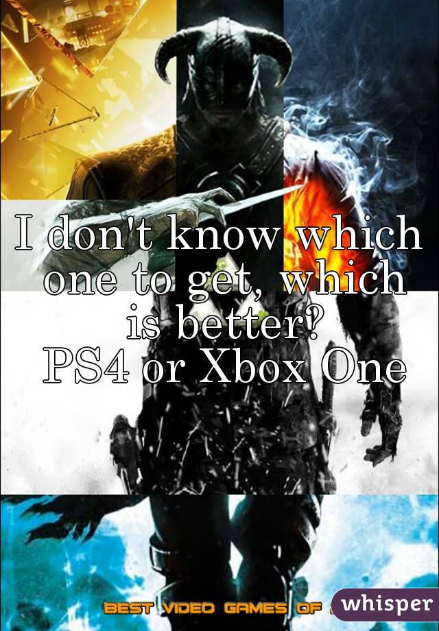 I don't know which one to get, which is better?
 PS4 or Xbox One