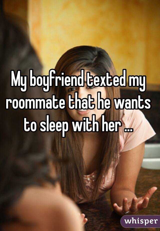 My boyfriend texted my roommate that he wants to sleep with her ...