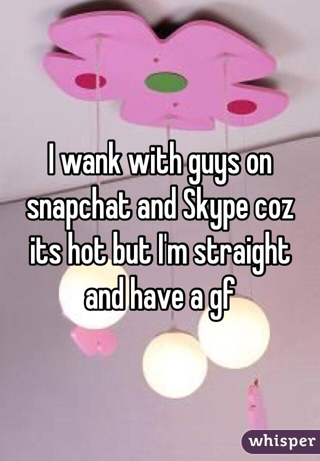 I wank with guys on snapchat and Skype coz its hot but I'm straight and have a gf 