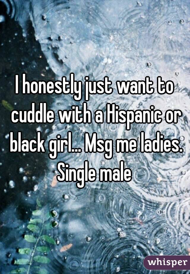 I honestly just want to cuddle with a Hispanic or black girl... Msg me ladies. Single male 