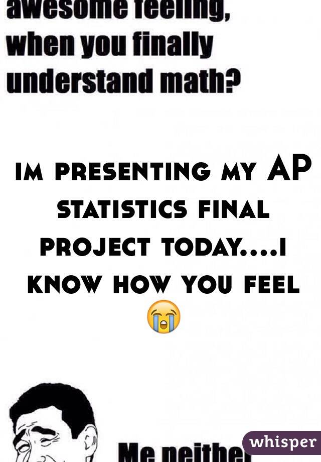 im presenting my AP statistics final project today....i know how you feel 😭