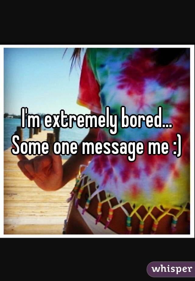 I'm extremely bored... Some one message me :) 