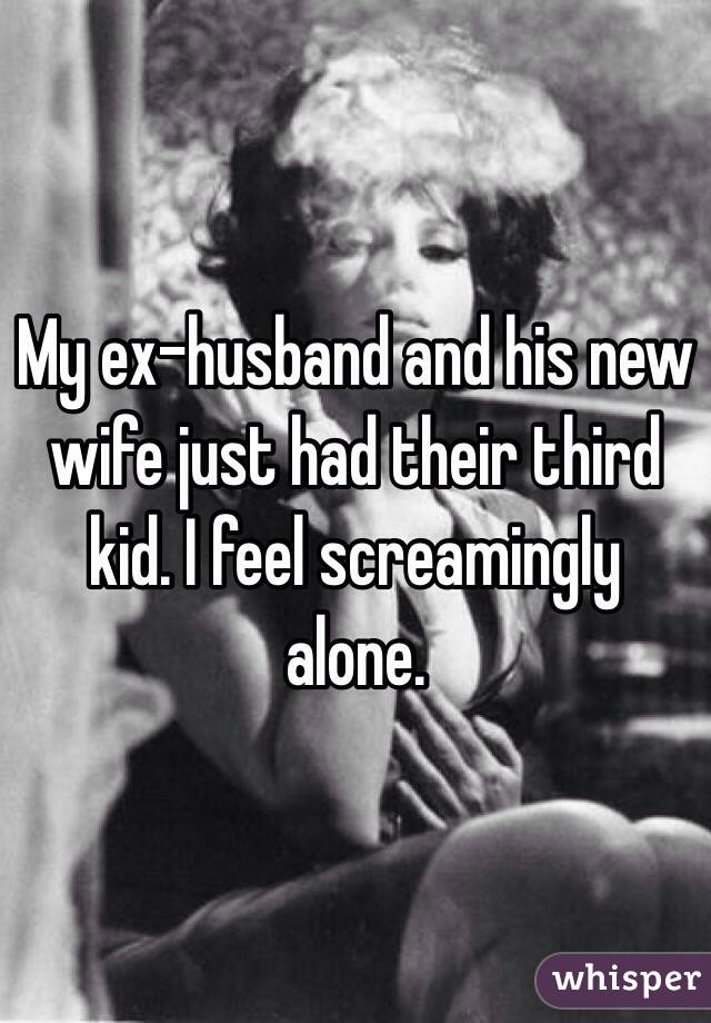 My ex-husband and his new wife just had their third kid. I feel screamingly alone. 