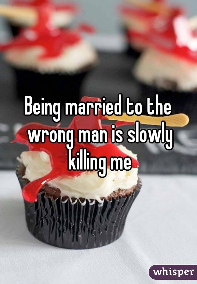 Being married to the wrong man is slowly killing me