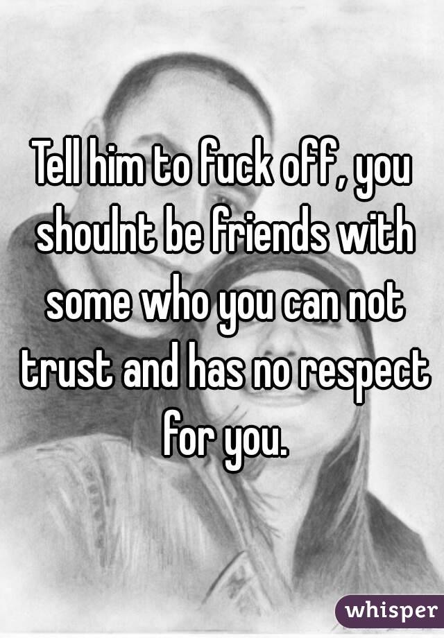 Tell him to fuck off, you shoulnt be friends with some who you can not trust and has no respect for you.
