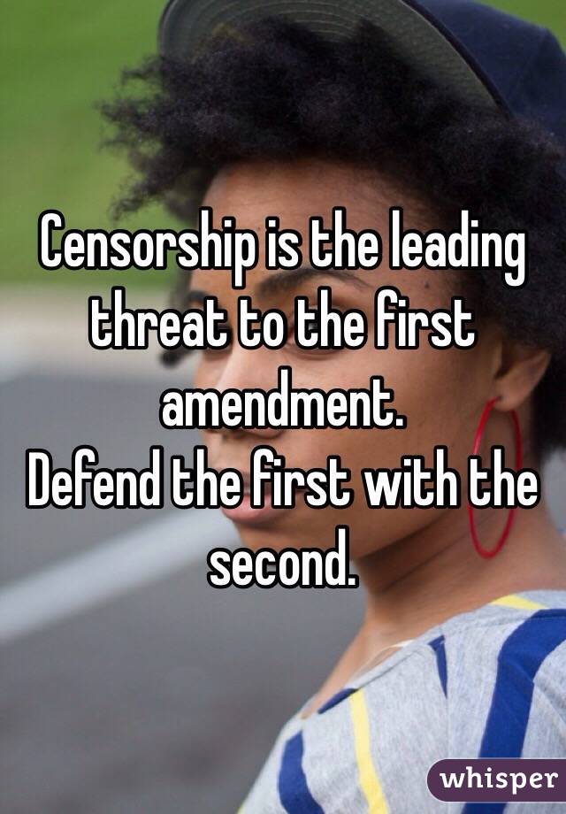 Censorship is the leading threat to the first amendment. 
Defend the first with the second. 