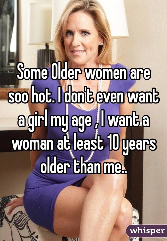  Some Older women are soo hot. I don't even want a girl my age , I want a woman at least 10 years older than me.. 