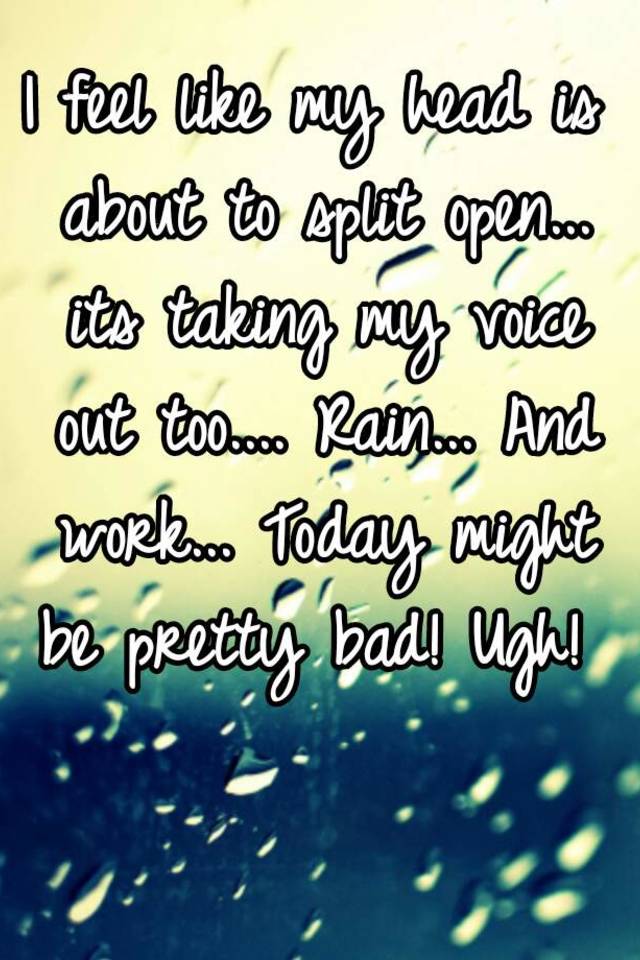 i-feel-like-my-head-is-about-to-split-open-its-taking-my-voice-out