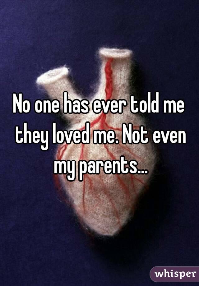 No one has ever told me they loved me. Not even my parents...
