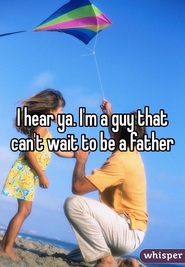 I hear ya. I'm a guy that can't wait to be a father