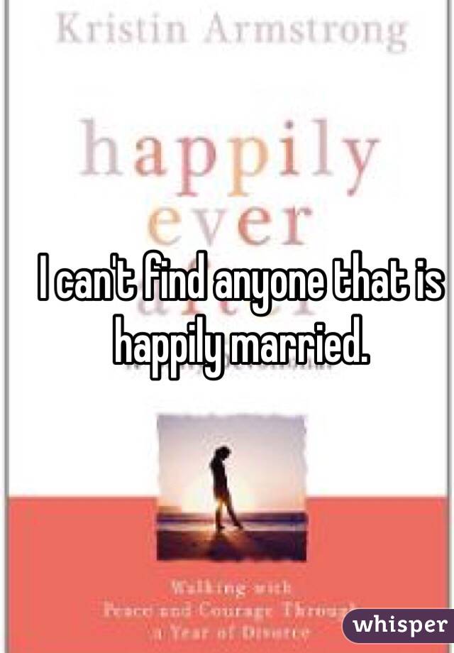 I can't find anyone that is happily married. 