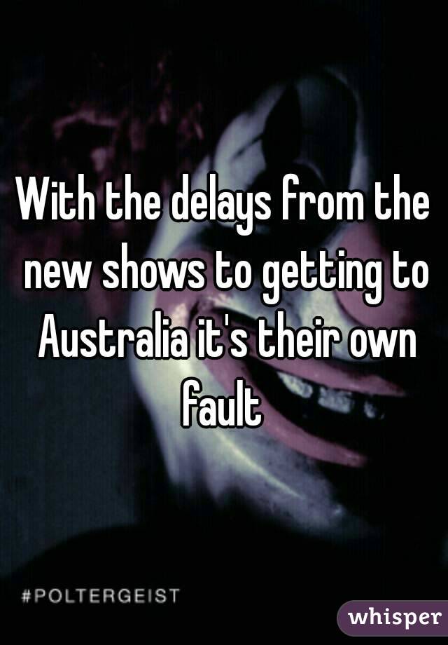 With the delays from the new shows to getting to Australia it's their own fault 