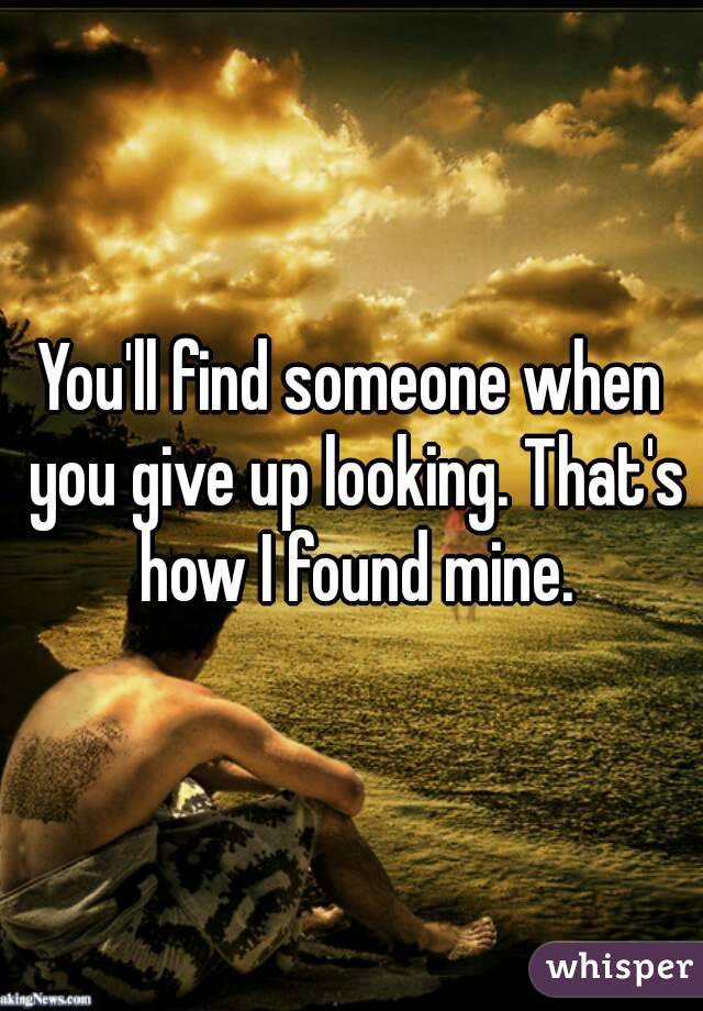 You'll find someone when you give up looking. That's how I found mine.