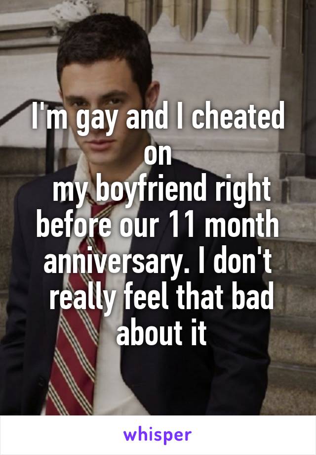 I'm gay and I cheated on
 my boyfriend right before our 11 month anniversary. I don't
 really feel that bad
 about it