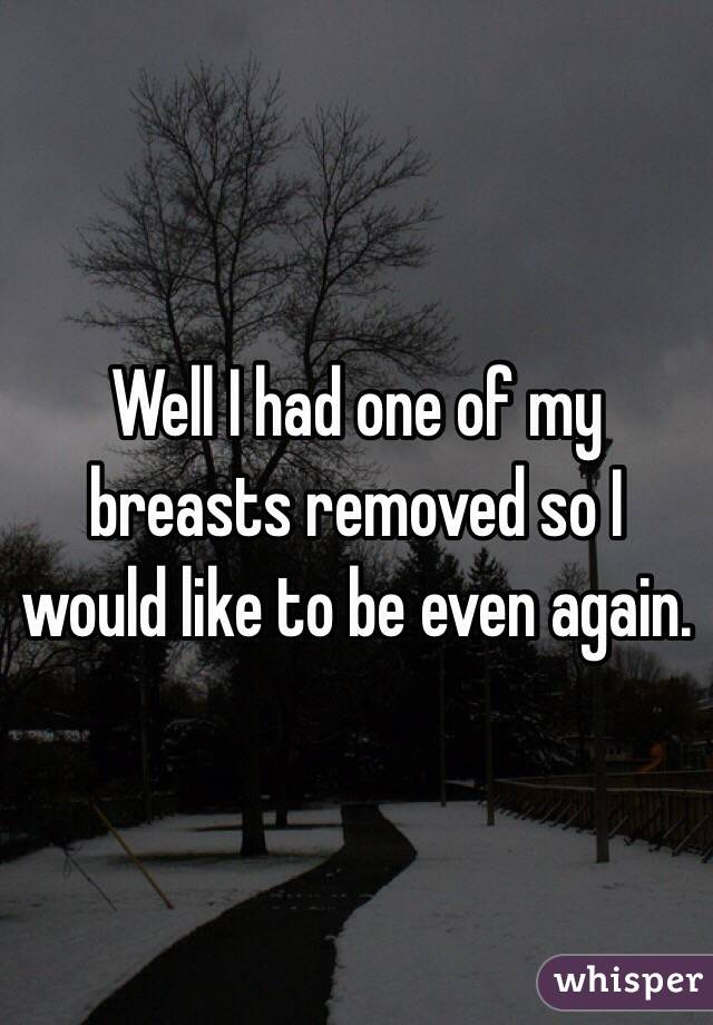 Well I had one of my breasts removed so I would like to be even again.