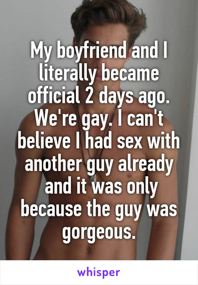 My boyfriend and I literally became official 2 days ago. We're gay. I can't believe I had sex with another guy already
 and it was only because the guy was gorgeous.