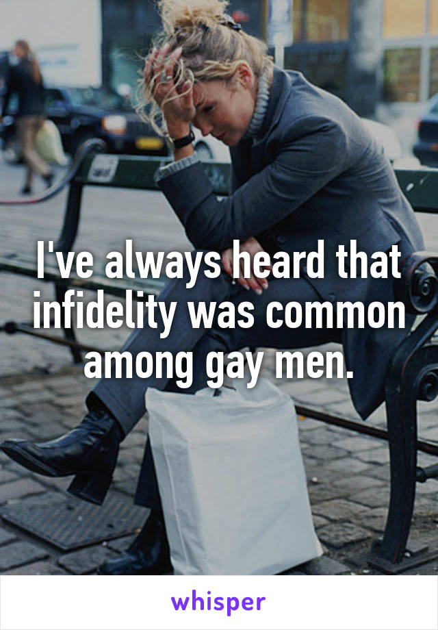 I've always heard that infidelity was common among gay men.