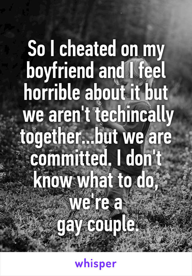 So I cheated on my boyfriend and I feel horrible about it but
 we aren't techincally together...but we are committed. I don't know what to do, we're a
 gay couple.