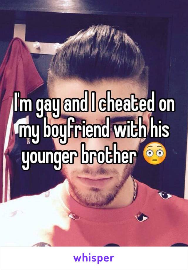 I'm gay and I cheated on 
my boyfriend with his younger brother 😳