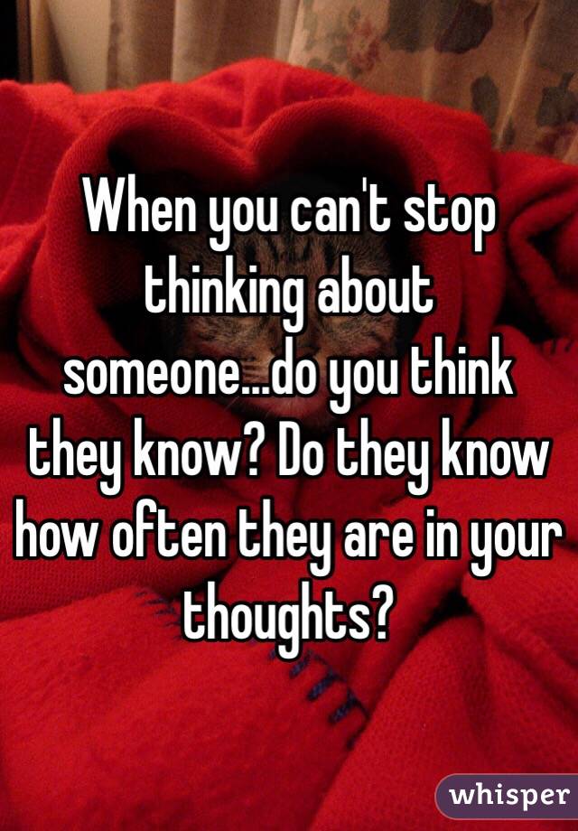 When you can't stop thinking about someone...do you think they know? Do they know how often they are in your thoughts?