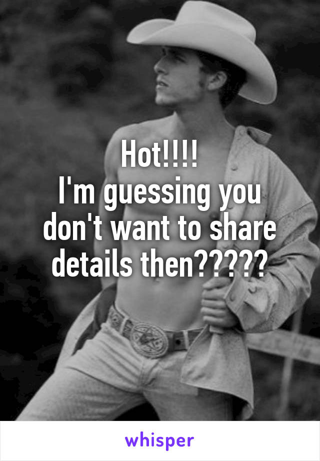 Hot!!!!
I'm guessing you don't want to share details then?????
