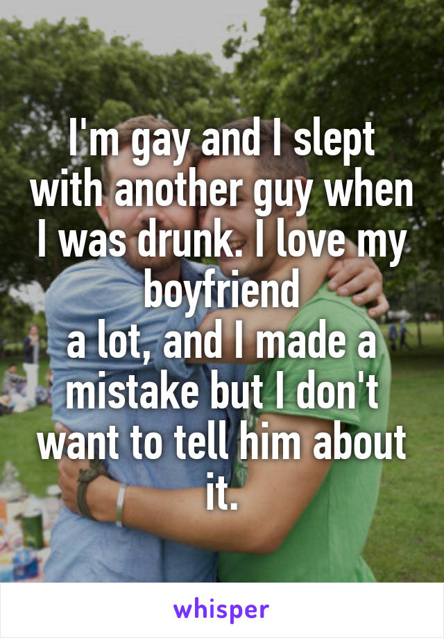 I'm gay and I slept with another guy when I was drunk. I love my boyfriend
 a lot, and I made a 
mistake but I don't want to tell him about it.