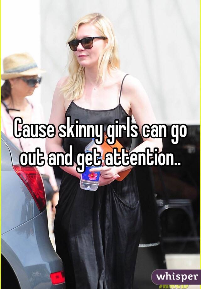 Cause skinny girls can go out and get attention..