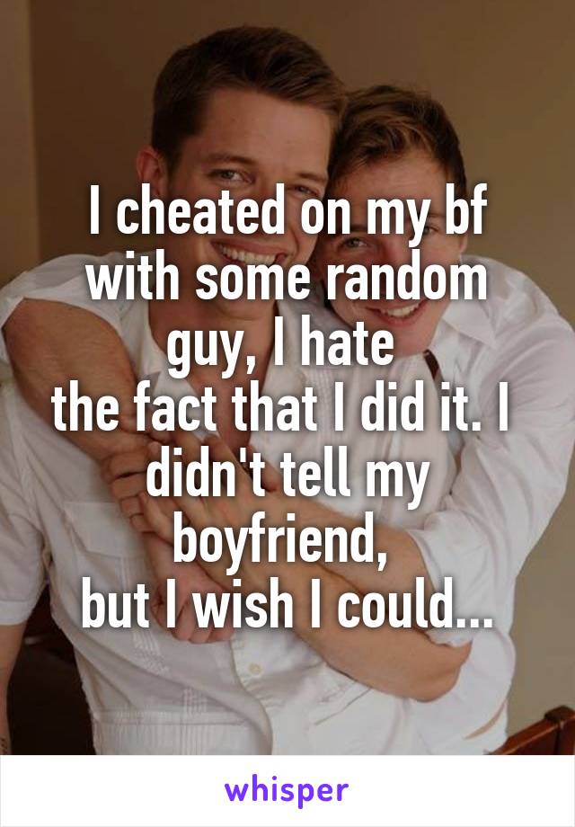I cheated on my bf with some random guy, I hate 
the fact that I did it. I 
didn't tell my boyfriend, 
but I wish I could...