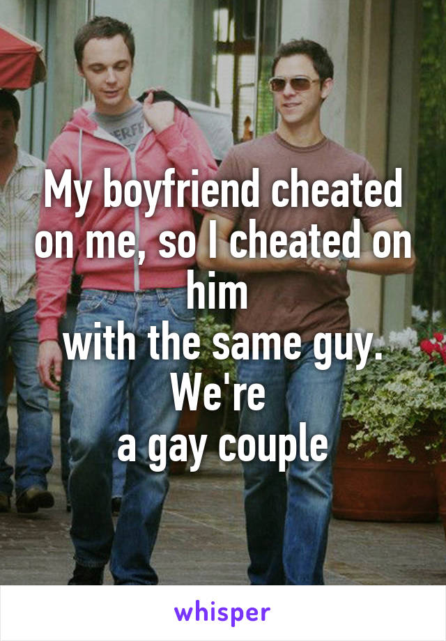 My boyfriend cheated on me, so I cheated on him 
with the same guy. We're 
a gay couple