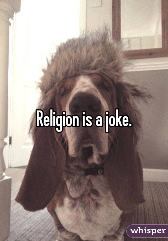 Religion is a joke. 