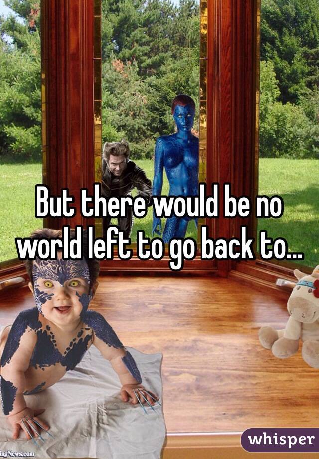 But there would be no world left to go back to...
