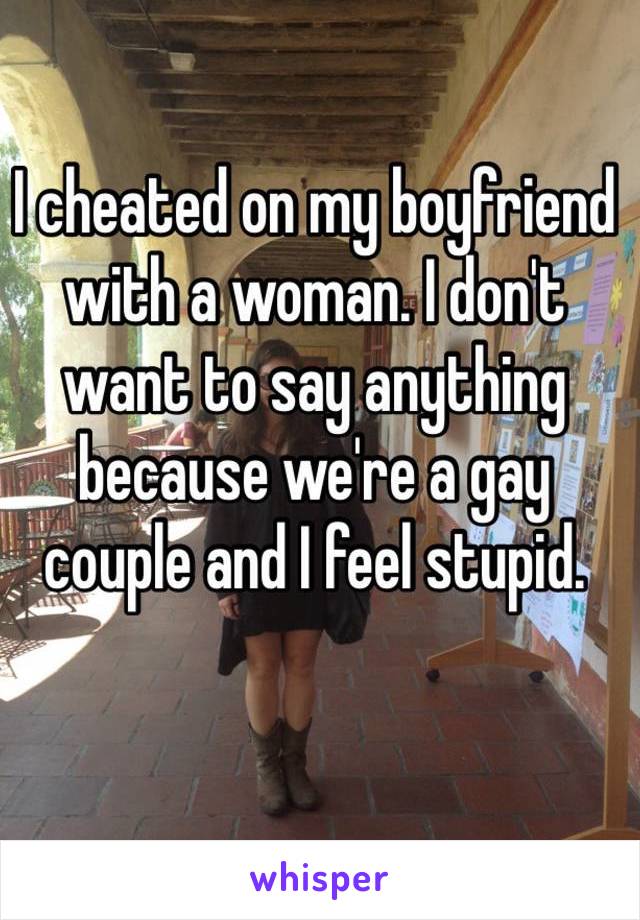 I cheated on my boyfriend with a woman. I don't 
want to say anything because we're a gay 
couple and I feel stupid.