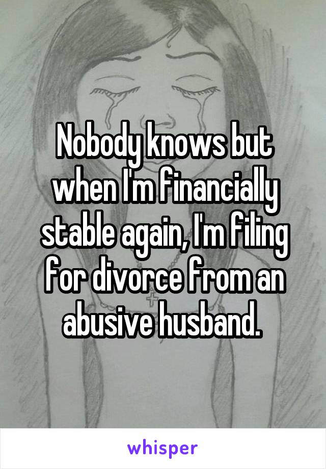 Nobody knows but when I'm financially stable again, I'm filing for divorce from an abusive husband. 