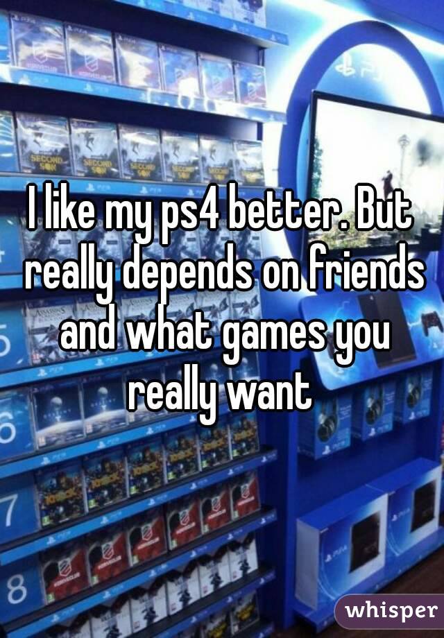 I like my ps4 better. But really depends on friends and what games you really want 