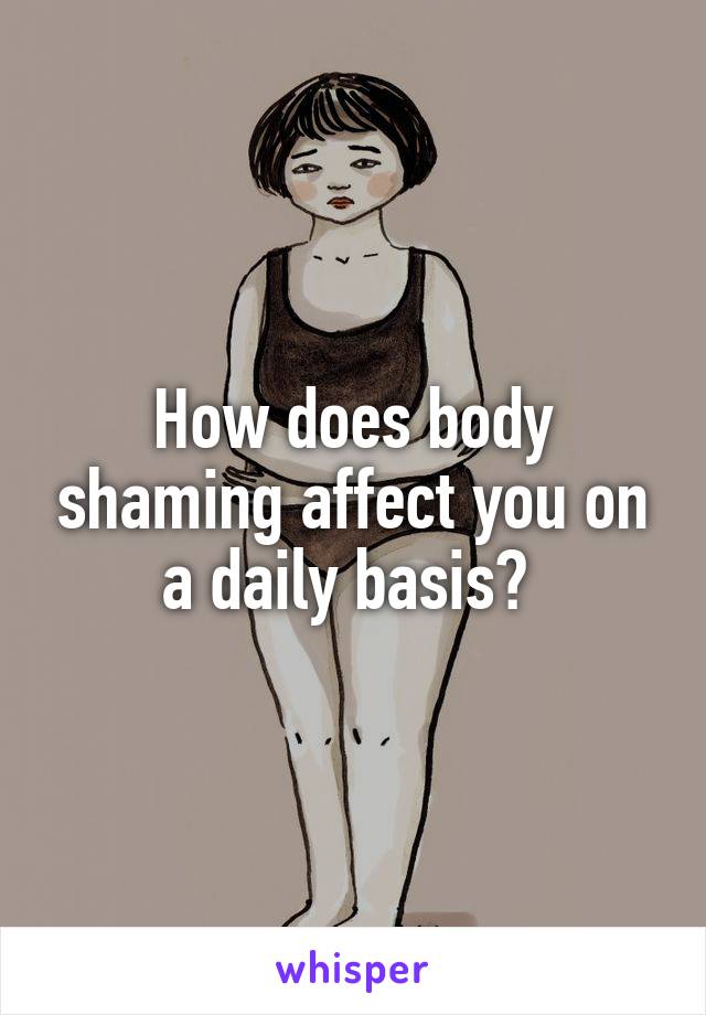 How does body shaming affect you on a daily basis? 