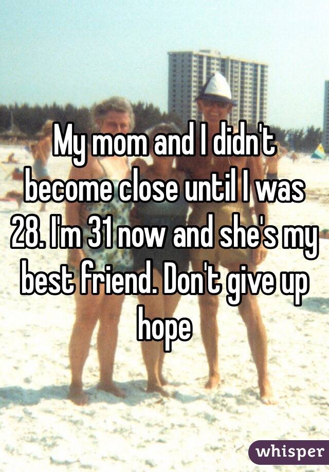 My mom and I didn't become close until I was 28. I'm 31 now and she's my best friend. Don't give up hope 