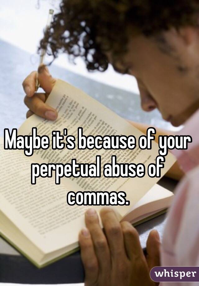 Maybe it's because of your perpetual abuse of commas. 